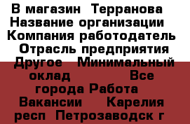 В магазин "Терранова › Название организации ­ Компания-работодатель › Отрасль предприятия ­ Другое › Минимальный оклад ­ 15 000 - Все города Работа » Вакансии   . Карелия респ.,Петрозаводск г.